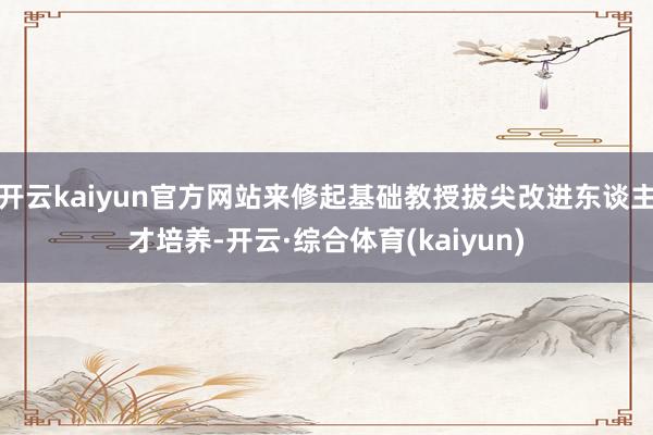 开云kaiyun官方网站来修起基础教授拔尖改进东谈主才培养-开云·综合体育(kaiyun)
