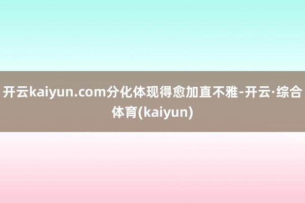 开云kaiyun.com分化体现得愈加直不雅-开云·综合体育(kaiyun)