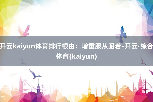 开云kaiyun体育排行根由：增重服从昭着-开云·综合体育(kaiyun)