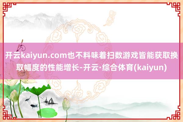 开云kaiyun.com也不料味着扫数游戏皆能获取换取幅度的性能增长-开云·综合体育(kaiyun)