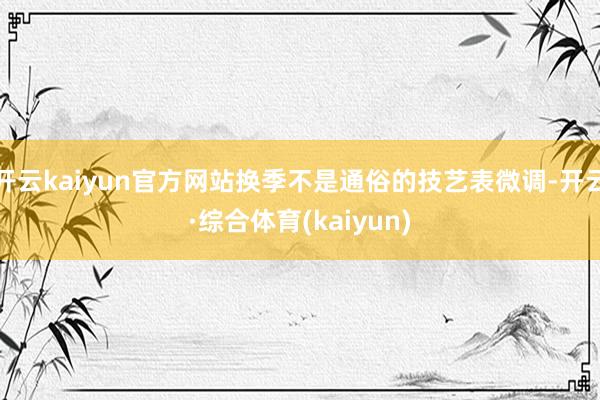 开云kaiyun官方网站换季不是通俗的技艺表微调-开云·综合体育(kaiyun)