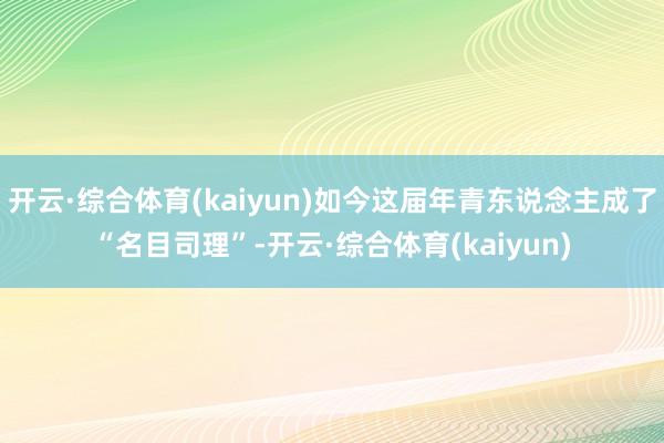 开云·综合体育(kaiyun)如今这届年青东说念主成了“名目司理”-开云·综合体育(kaiyun)